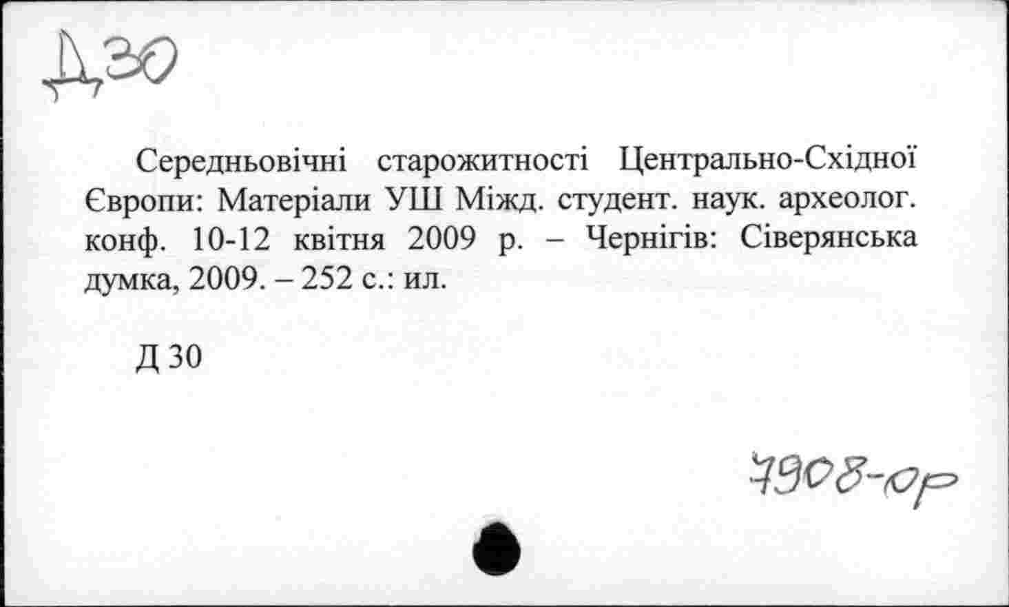 ﻿Середньовічні старожитності Центрально-Східної Європи: Матеріали УШ Міжд. студент, наук, археолог, конф. 10-12 квітня 2009 р. - Чернігів: Сіверянська думка, 2009. - 252 с.: ил.
ДЗО
